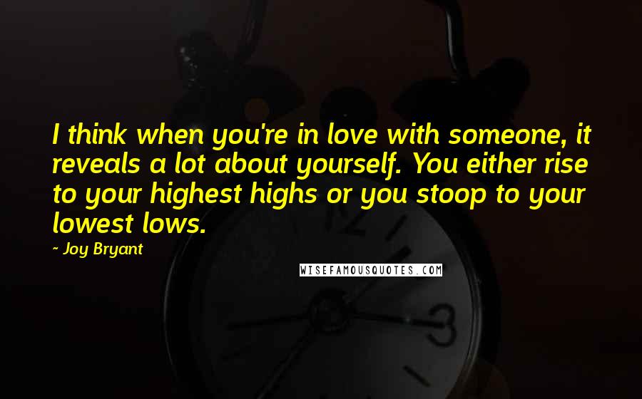 Joy Bryant Quotes: I think when you're in love with someone, it reveals a lot about yourself. You either rise to your highest highs or you stoop to your lowest lows.