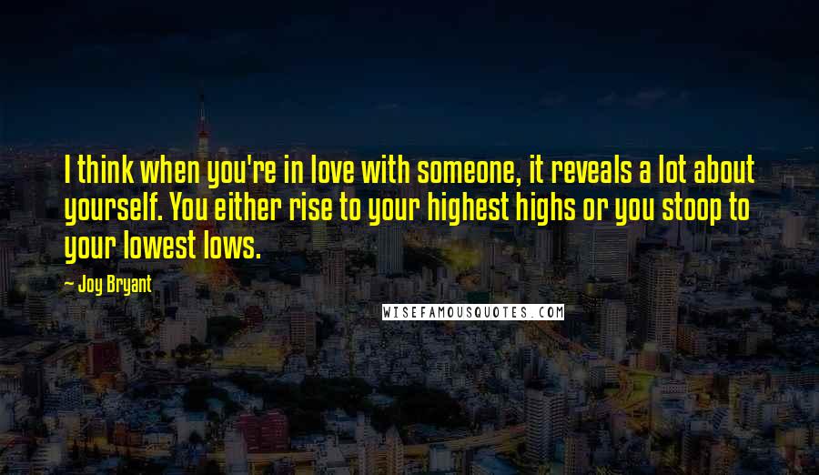 Joy Bryant Quotes: I think when you're in love with someone, it reveals a lot about yourself. You either rise to your highest highs or you stoop to your lowest lows.