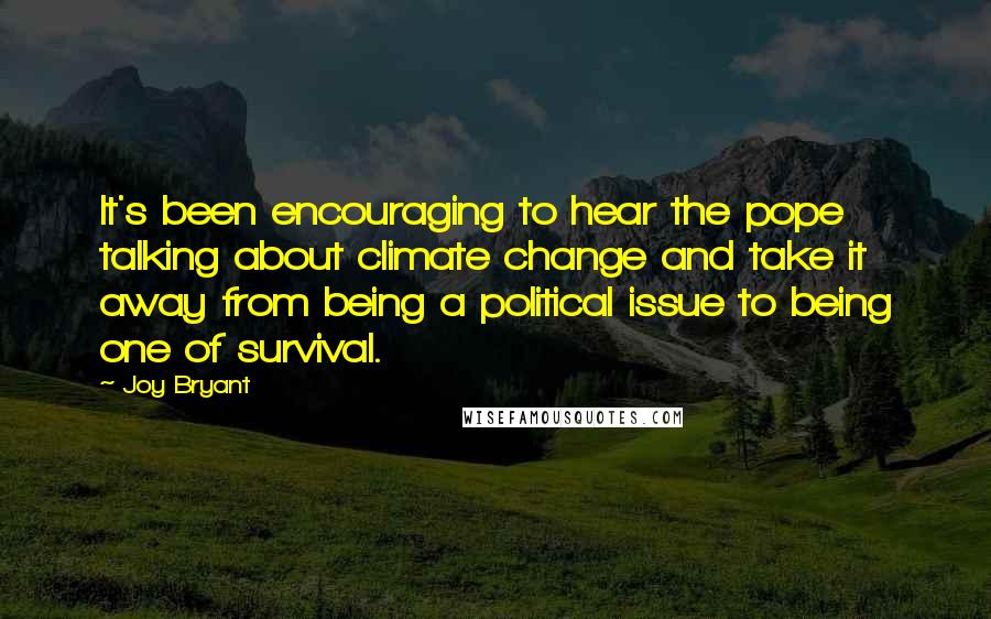 Joy Bryant Quotes: It's been encouraging to hear the pope talking about climate change and take it away from being a political issue to being one of survival.