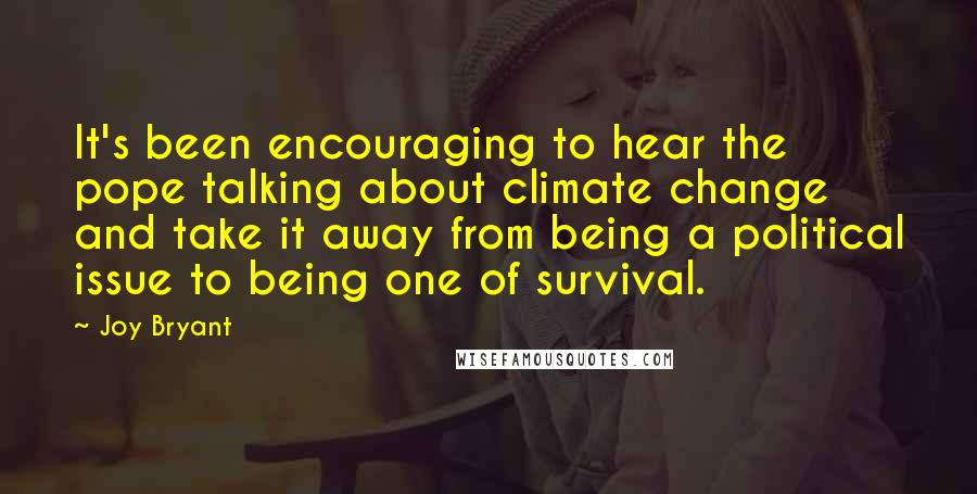 Joy Bryant Quotes: It's been encouraging to hear the pope talking about climate change and take it away from being a political issue to being one of survival.