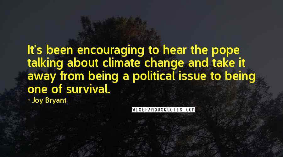 Joy Bryant Quotes: It's been encouraging to hear the pope talking about climate change and take it away from being a political issue to being one of survival.