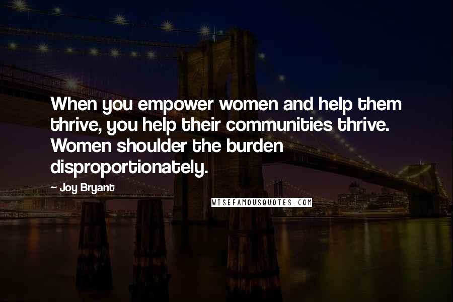 Joy Bryant Quotes: When you empower women and help them thrive, you help their communities thrive. Women shoulder the burden disproportionately.