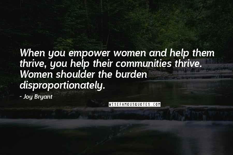 Joy Bryant Quotes: When you empower women and help them thrive, you help their communities thrive. Women shoulder the burden disproportionately.