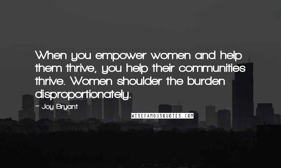 Joy Bryant Quotes: When you empower women and help them thrive, you help their communities thrive. Women shoulder the burden disproportionately.