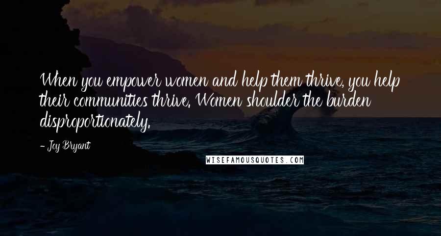 Joy Bryant Quotes: When you empower women and help them thrive, you help their communities thrive. Women shoulder the burden disproportionately.