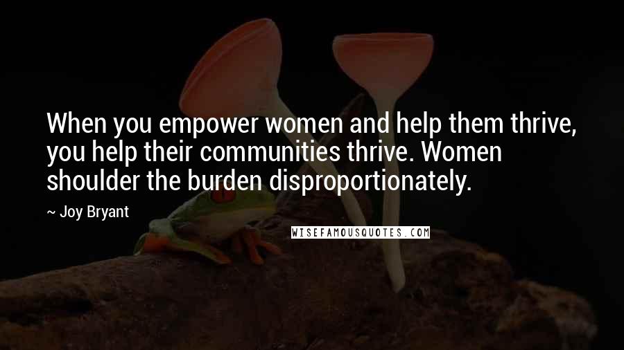 Joy Bryant Quotes: When you empower women and help them thrive, you help their communities thrive. Women shoulder the burden disproportionately.