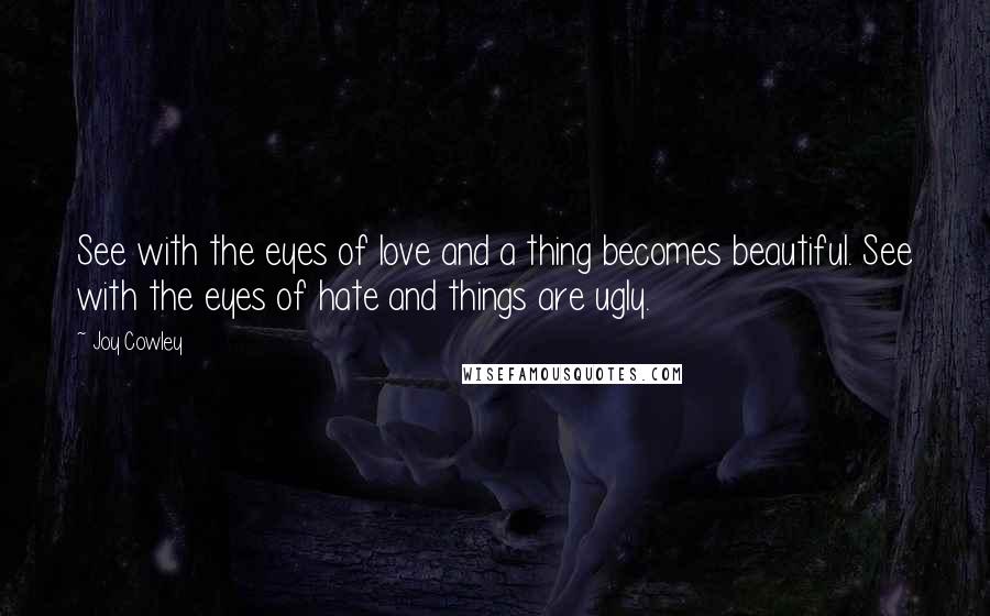 Joy Cowley Quotes: See with the eyes of love and a thing becomes beautiful. See with the eyes of hate and things are ugly.