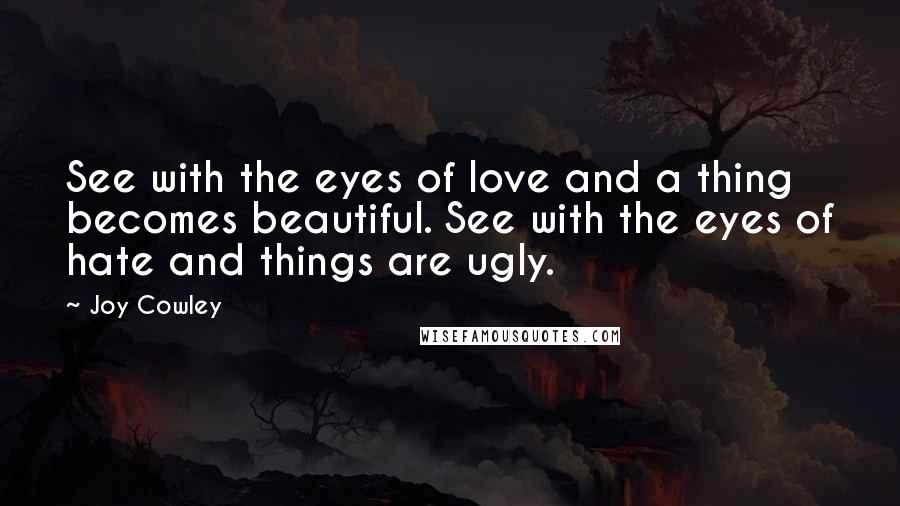 Joy Cowley Quotes: See with the eyes of love and a thing becomes beautiful. See with the eyes of hate and things are ugly.