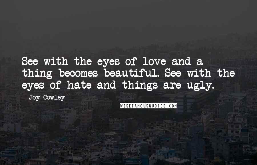 Joy Cowley Quotes: See with the eyes of love and a thing becomes beautiful. See with the eyes of hate and things are ugly.