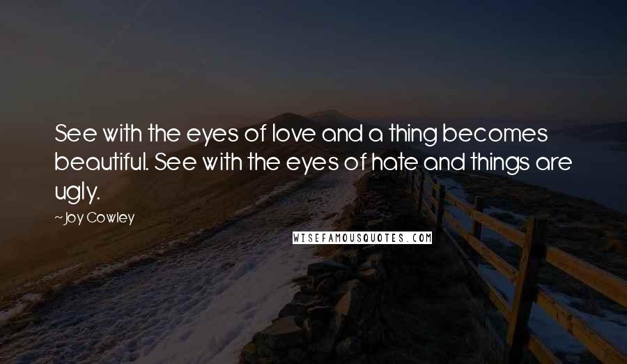 Joy Cowley Quotes: See with the eyes of love and a thing becomes beautiful. See with the eyes of hate and things are ugly.