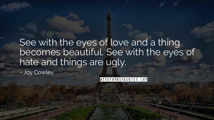 Joy Cowley Quotes: See with the eyes of love and a thing becomes beautiful. See with the eyes of hate and things are ugly.