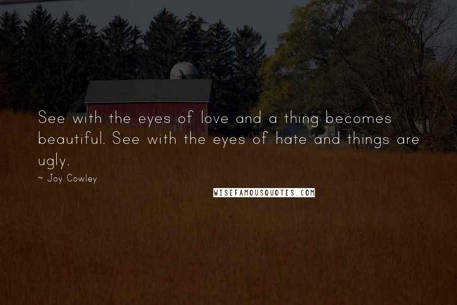 Joy Cowley Quotes: See with the eyes of love and a thing becomes beautiful. See with the eyes of hate and things are ugly.