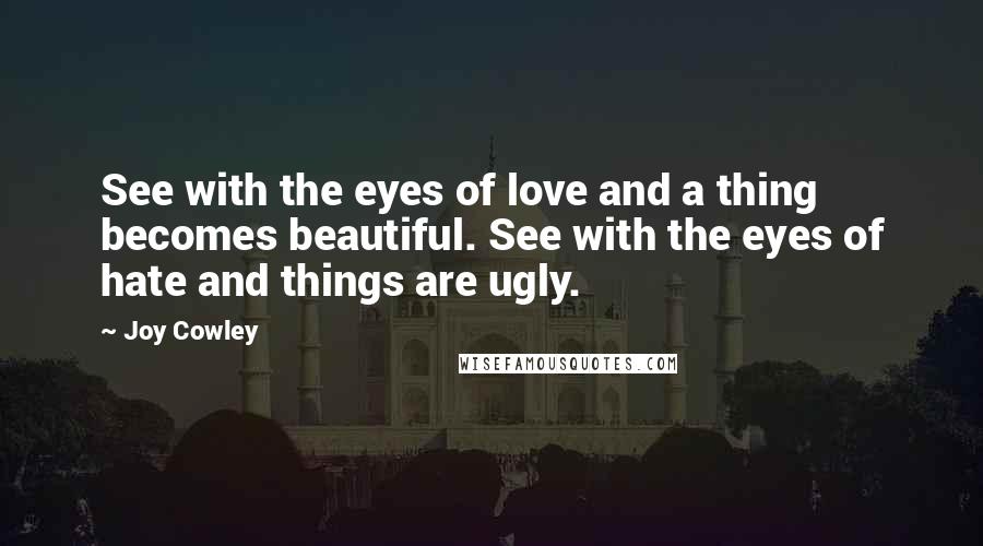 Joy Cowley Quotes: See with the eyes of love and a thing becomes beautiful. See with the eyes of hate and things are ugly.