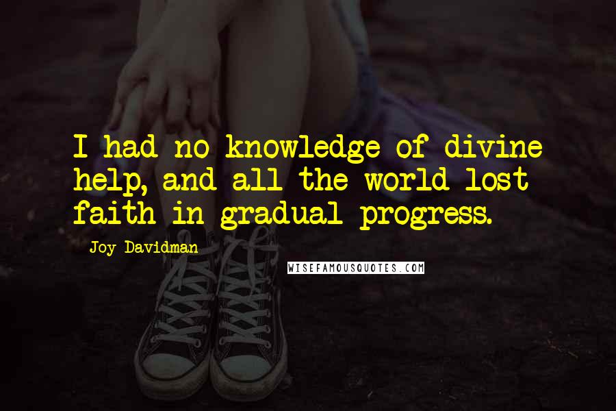 Joy Davidman Quotes: I had no knowledge of divine help, and all the world lost faith in gradual progress.