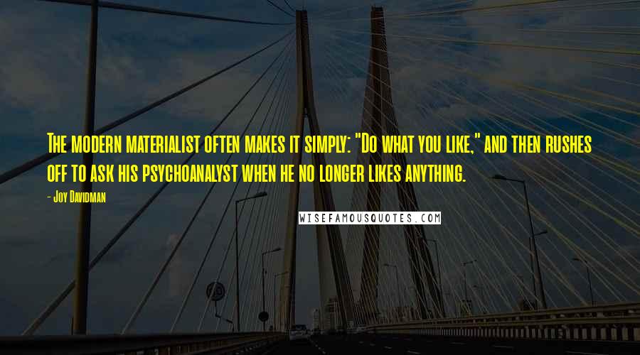 Joy Davidman Quotes: The modern materialist often makes it simply: "Do what you like," and then rushes off to ask his psychoanalyst when he no longer likes anything.