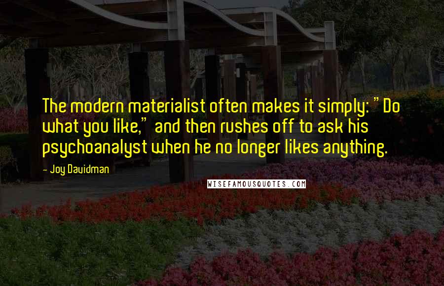 Joy Davidman Quotes: The modern materialist often makes it simply: "Do what you like," and then rushes off to ask his psychoanalyst when he no longer likes anything.