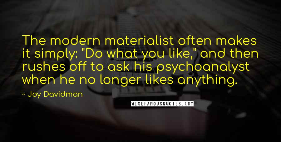 Joy Davidman Quotes: The modern materialist often makes it simply: "Do what you like," and then rushes off to ask his psychoanalyst when he no longer likes anything.