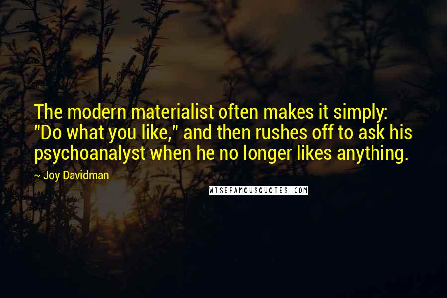 Joy Davidman Quotes: The modern materialist often makes it simply: "Do what you like," and then rushes off to ask his psychoanalyst when he no longer likes anything.