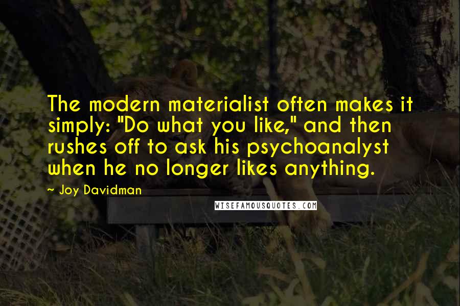 Joy Davidman Quotes: The modern materialist often makes it simply: "Do what you like," and then rushes off to ask his psychoanalyst when he no longer likes anything.