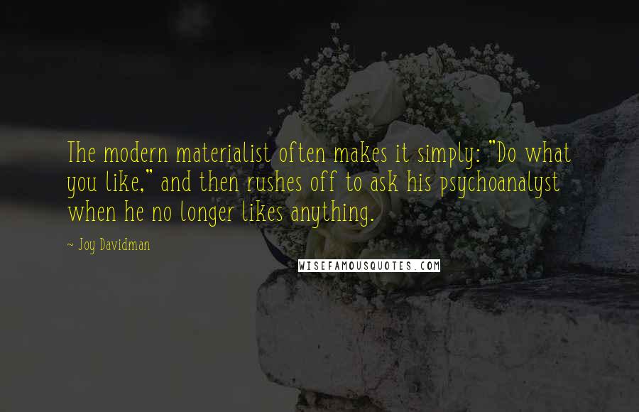 Joy Davidman Quotes: The modern materialist often makes it simply: "Do what you like," and then rushes off to ask his psychoanalyst when he no longer likes anything.