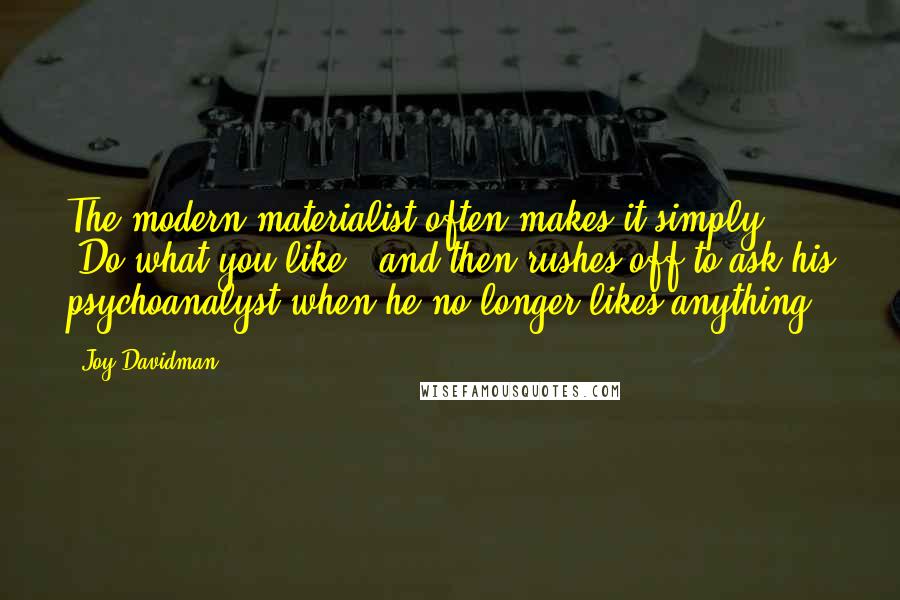 Joy Davidman Quotes: The modern materialist often makes it simply: "Do what you like," and then rushes off to ask his psychoanalyst when he no longer likes anything.