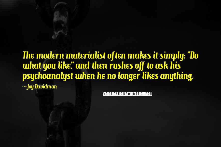 Joy Davidman Quotes: The modern materialist often makes it simply: "Do what you like," and then rushes off to ask his psychoanalyst when he no longer likes anything.