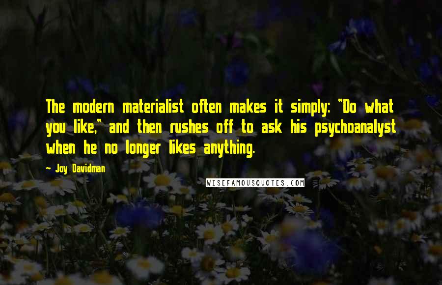 Joy Davidman Quotes: The modern materialist often makes it simply: "Do what you like," and then rushes off to ask his psychoanalyst when he no longer likes anything.