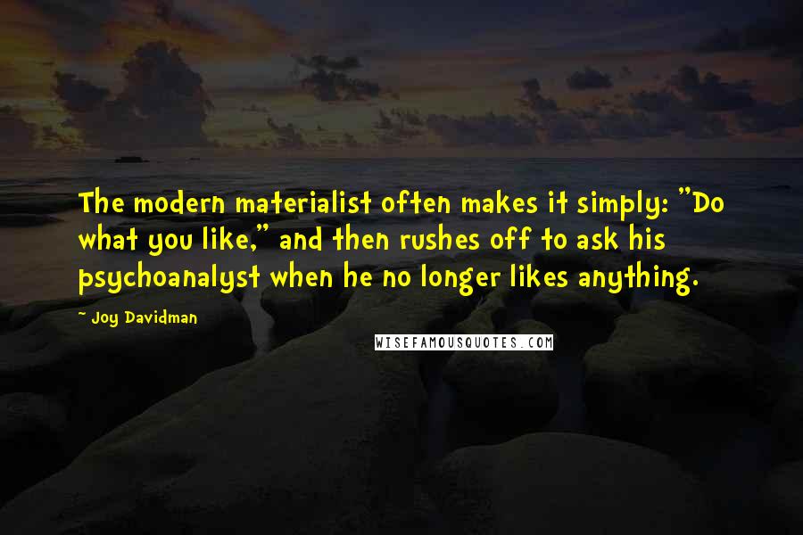 Joy Davidman Quotes: The modern materialist often makes it simply: "Do what you like," and then rushes off to ask his psychoanalyst when he no longer likes anything.