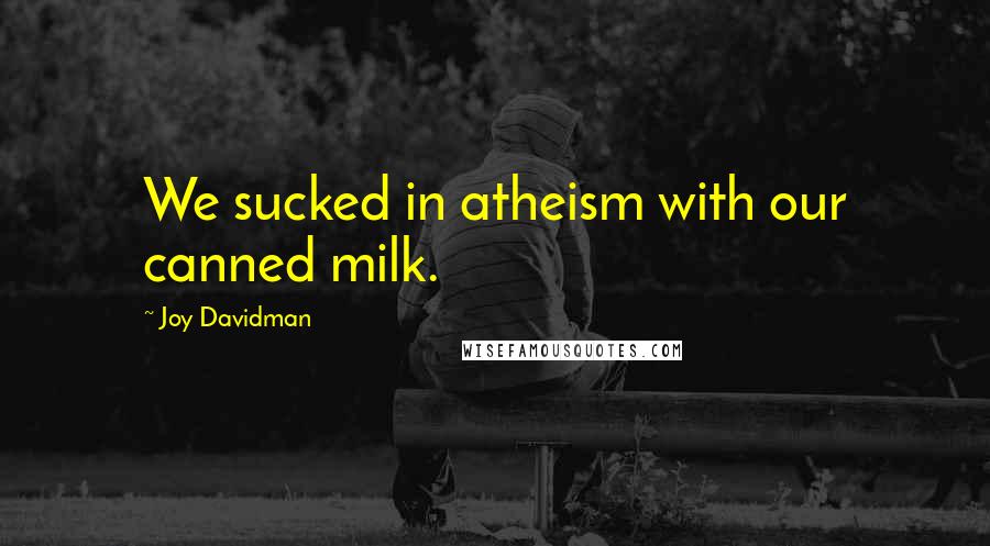 Joy Davidman Quotes: We sucked in atheism with our canned milk.