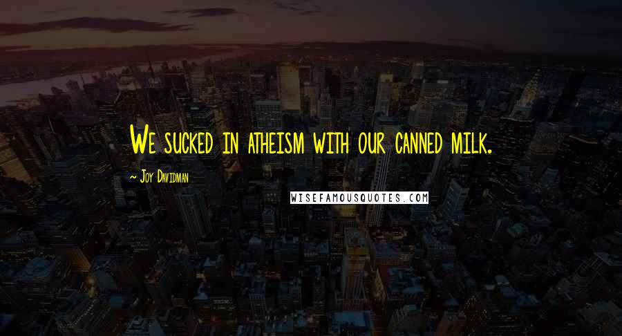 Joy Davidman Quotes: We sucked in atheism with our canned milk.