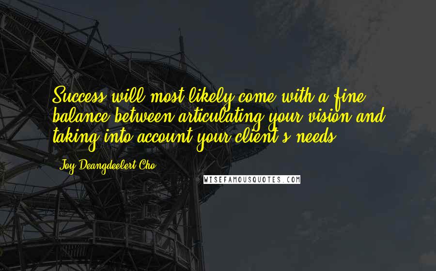 Joy Deangdeelert Cho Quotes: Success will most likely come with a fine balance between articulating your vision and taking into account your client's needs.