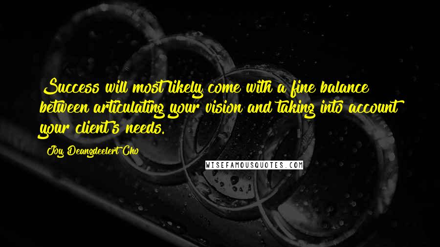 Joy Deangdeelert Cho Quotes: Success will most likely come with a fine balance between articulating your vision and taking into account your client's needs.