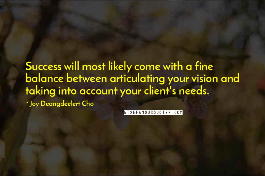Joy Deangdeelert Cho Quotes: Success will most likely come with a fine balance between articulating your vision and taking into account your client's needs.