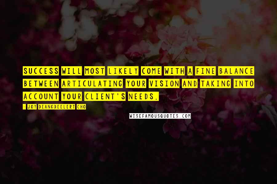 Joy Deangdeelert Cho Quotes: Success will most likely come with a fine balance between articulating your vision and taking into account your client's needs.
