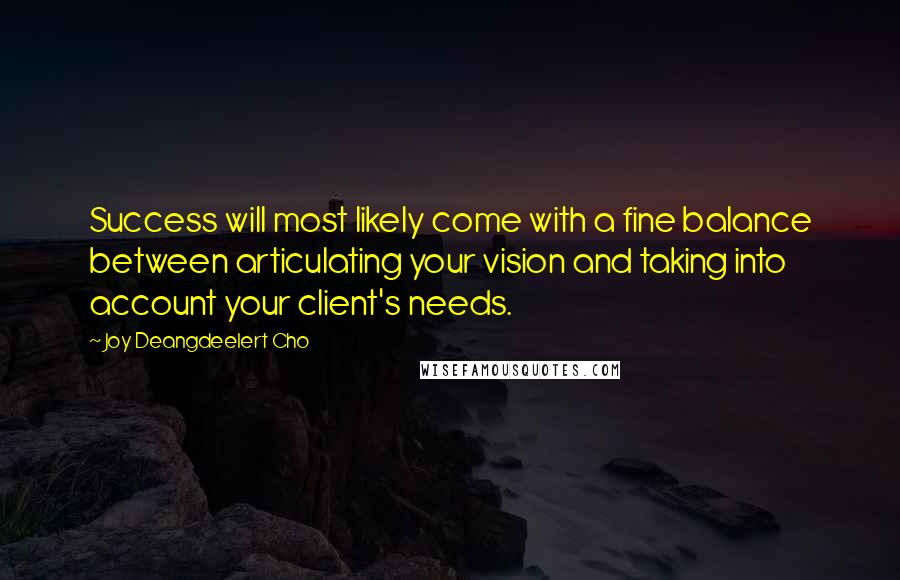 Joy Deangdeelert Cho Quotes: Success will most likely come with a fine balance between articulating your vision and taking into account your client's needs.