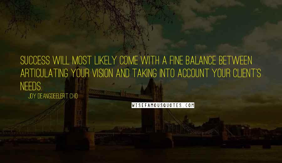 Joy Deangdeelert Cho Quotes: Success will most likely come with a fine balance between articulating your vision and taking into account your client's needs.