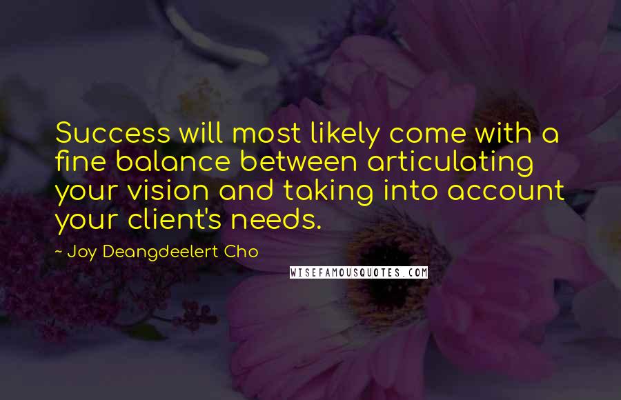 Joy Deangdeelert Cho Quotes: Success will most likely come with a fine balance between articulating your vision and taking into account your client's needs.