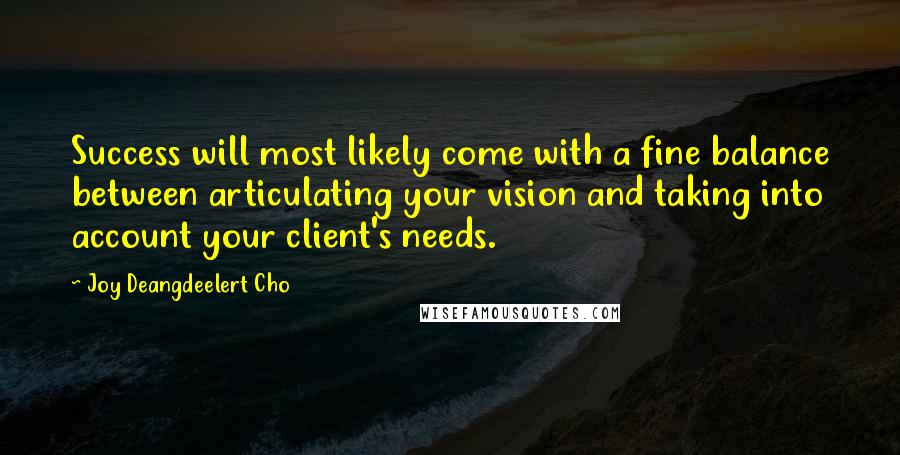 Joy Deangdeelert Cho Quotes: Success will most likely come with a fine balance between articulating your vision and taking into account your client's needs.