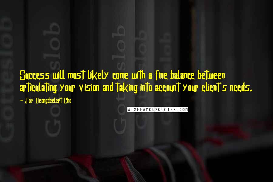 Joy Deangdeelert Cho Quotes: Success will most likely come with a fine balance between articulating your vision and taking into account your client's needs.