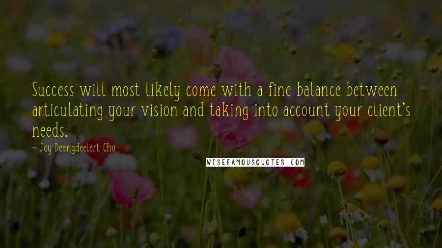 Joy Deangdeelert Cho Quotes: Success will most likely come with a fine balance between articulating your vision and taking into account your client's needs.