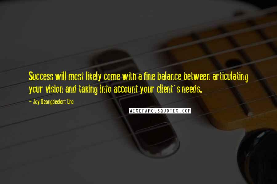 Joy Deangdeelert Cho Quotes: Success will most likely come with a fine balance between articulating your vision and taking into account your client's needs.