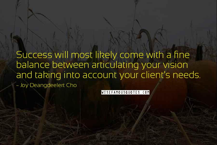 Joy Deangdeelert Cho Quotes: Success will most likely come with a fine balance between articulating your vision and taking into account your client's needs.