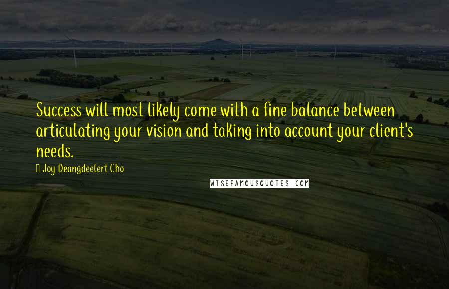 Joy Deangdeelert Cho Quotes: Success will most likely come with a fine balance between articulating your vision and taking into account your client's needs.