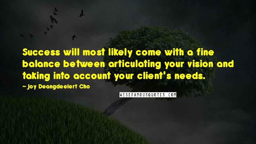 Joy Deangdeelert Cho Quotes: Success will most likely come with a fine balance between articulating your vision and taking into account your client's needs.