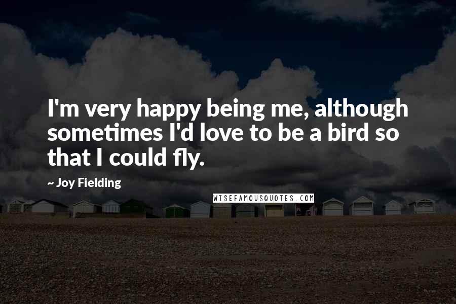 Joy Fielding Quotes: I'm very happy being me, although sometimes I'd love to be a bird so that I could fly.