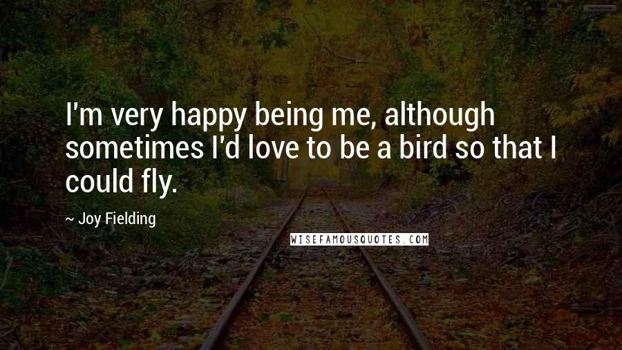 Joy Fielding Quotes: I'm very happy being me, although sometimes I'd love to be a bird so that I could fly.