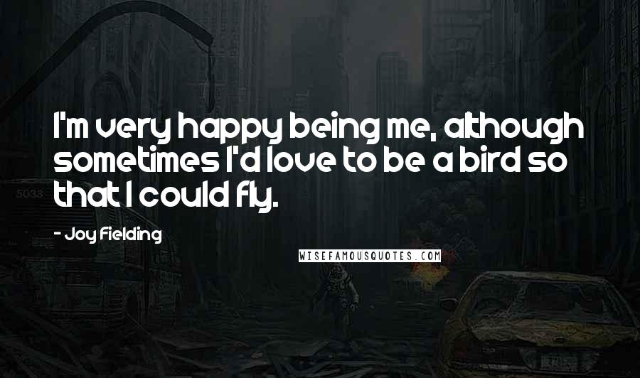 Joy Fielding Quotes: I'm very happy being me, although sometimes I'd love to be a bird so that I could fly.