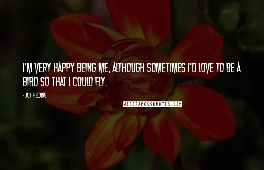 Joy Fielding Quotes: I'm very happy being me, although sometimes I'd love to be a bird so that I could fly.