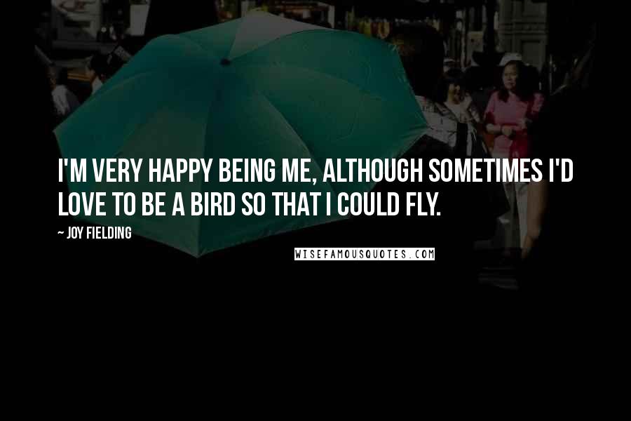 Joy Fielding Quotes: I'm very happy being me, although sometimes I'd love to be a bird so that I could fly.