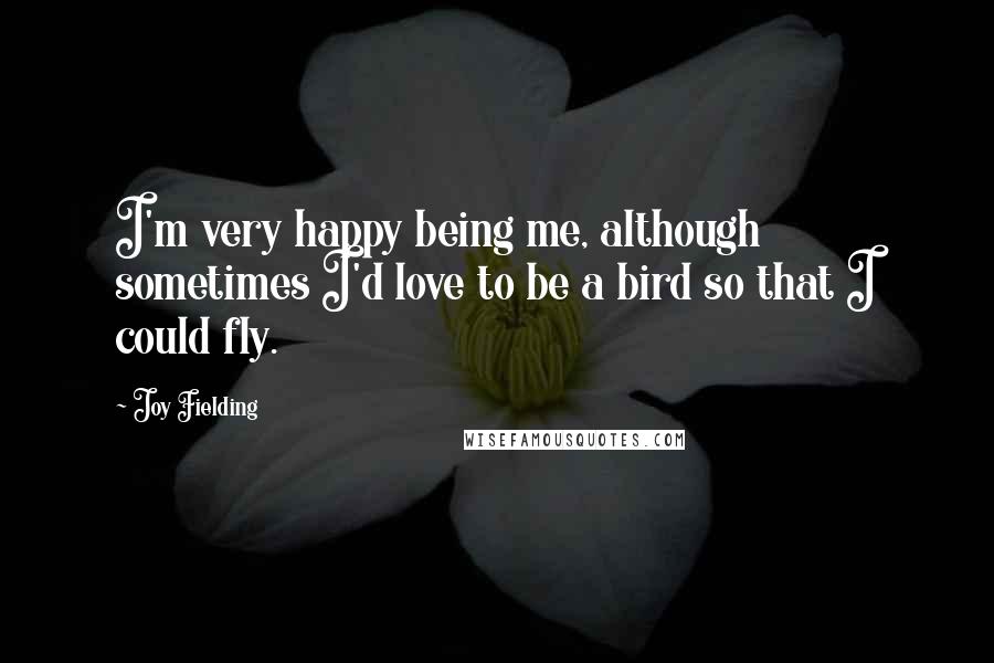 Joy Fielding Quotes: I'm very happy being me, although sometimes I'd love to be a bird so that I could fly.